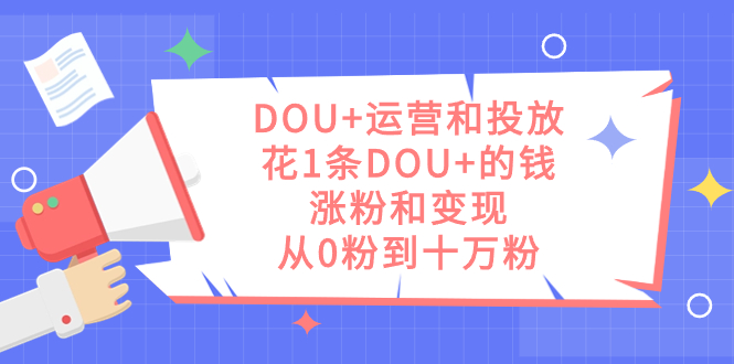 DOU+运营和投放，花1条DOU+的钱，涨粉和变现，从0粉到十万粉-网创-网赚-项目-兼职青絲网创