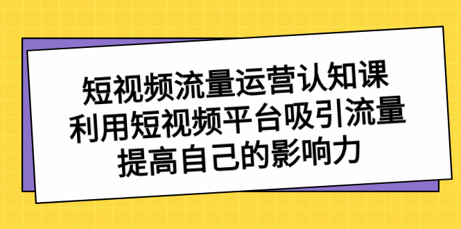 短视频流量-运营认知课，利用短视频平台吸引流量，提高自己的影响力-网创-网赚-项目-兼职青絲网创