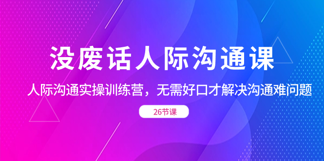 没废话人际 沟通课，人际 沟通实操训练营，无需好口才解决沟通难问题-网创-网赚-项目-兼职青絲网创