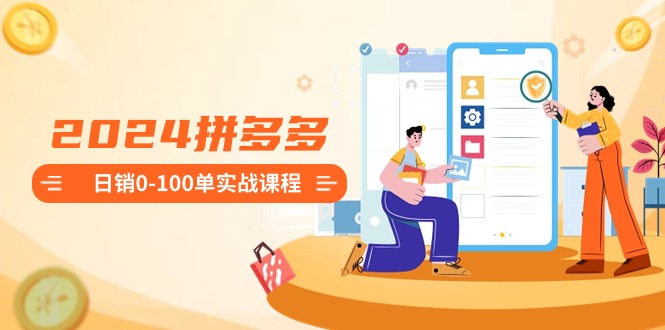 2024拼多多日销0-100单实战课程：新手注册开店到日销100单整套流程-网创-网赚-项目-兼职青絲网创