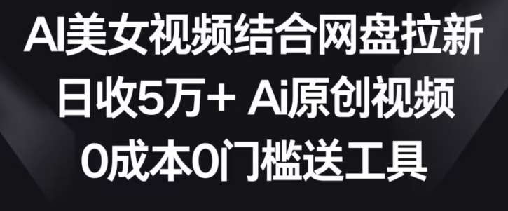 AI美女视频结合网盘拉新，日收5万+两分钟一条Ai原创视频，0成本0门槛送工具-网创-网赚-项目-兼职青絲网创