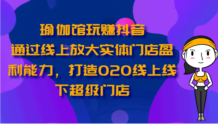 瑜伽馆玩赚抖音-通过线上放大实体门店盈利能力，打造O2O线上线下超级门店-网创-网赚-项目-兼职青絲网创