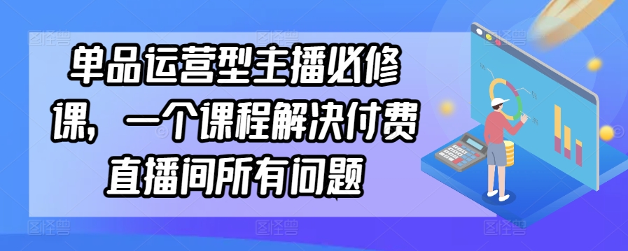 单品运营型主播必修课，一个课程解决付费直播间所有问题-网创-网赚-项目-兼职青絲网创