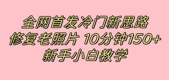 全网首发冷门新思路，修复老照片，10分钟收益150+，适合新手操作的项目-网创-网赚-项目-兼职青絲网创