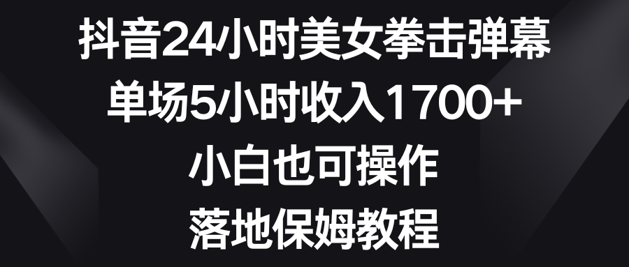 抖音24小时美女拳击弹幕，单场5小时收入1700+，小白也可操作，落地保姆教程-网创-网赚-项目-兼职青絲网创