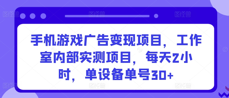 手机游戏广告变现项目，工作室内部实测项目，每天2小时，单设备单号30+-网创-网赚-项目-兼职青絲网创