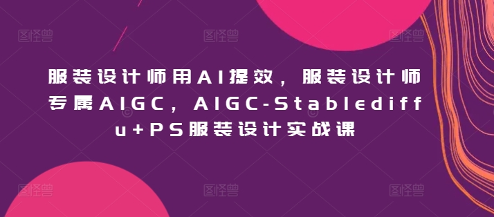 服装设计师用AI提效，服装设计师专属AIGC，AIGC-Stablediffu+PS服装设计实战课-网创-网赚-项目-兼职青絲网创