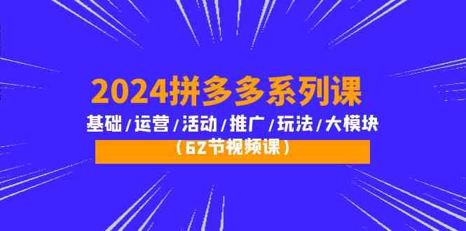 2024拼多多系列课：基础/运营/活动/推广/玩法/大模块（62节视频课）-网创-网赚-项目-兼职青絲网创