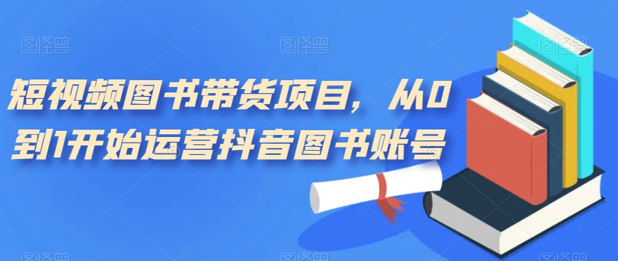 短视频图书带货项目，从0到1开始运营抖音图书账号（10节课）-网创-网赚-项目-兼职青絲网创