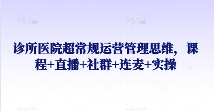 诊所医院超常规运营管理思维，课程+直播+社群+连麦+实操-网创-网赚-项目-兼职青絲网创