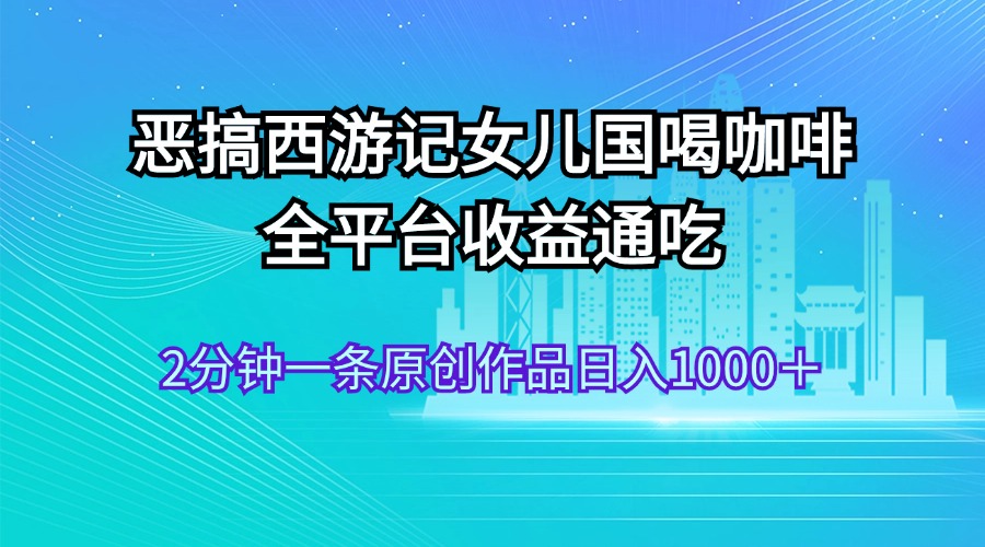 恶搞西游记女儿国喝咖啡 全平台收益通吃 2分钟一条原创作品日入1000＋-网创-网赚-项目-兼职青絲网创