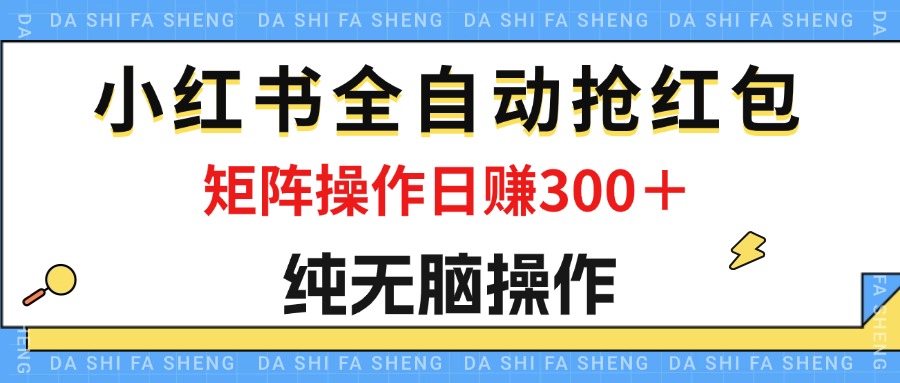 最新小红书全自动抢红包，单号一天50＋ 矩阵操作日入300＋，纯无脑操作-网创-网赚-项目-兼职青絲网创