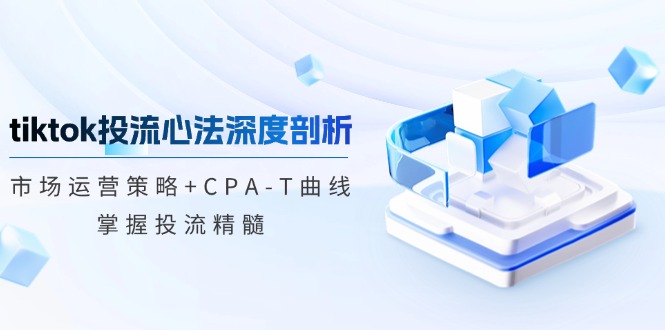 tiktok投流心法深度剖析：市场运营策略+CPA-T曲线，掌握投流精髓-网创-网赚-项目-兼职青絲网创