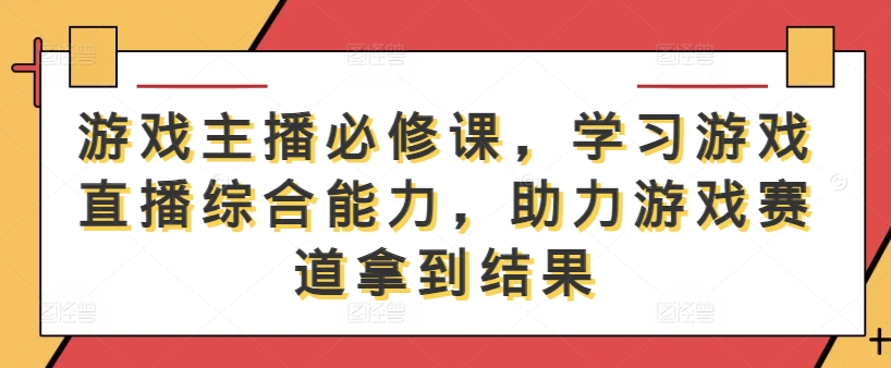 游戏主播必修课，学习游戏直播综合能力，助力游戏赛道拿到结果-网创-网赚-项目-兼职青絲网创