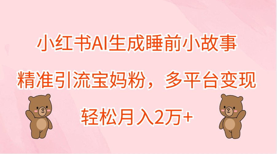 小红书AI生成睡前小故事，精准引流宝妈粉，多平台变现，轻松月入2万+-网创-网赚-项目-兼职青絲网创