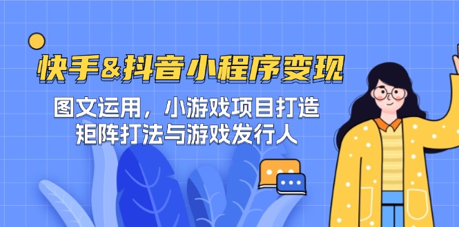 快手&抖音-小程序变现 图文运用/小游戏项目打造/矩阵打法与游戏发行人-网创-网赚-项目-兼职青絲网创