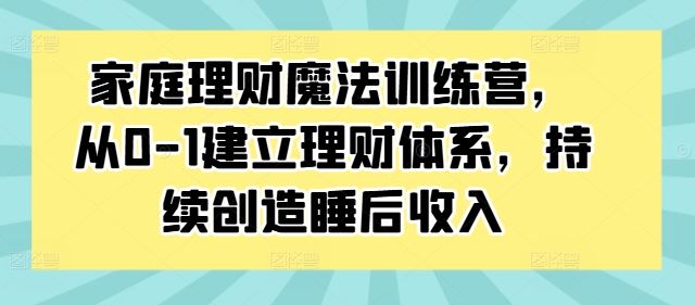 家庭理财魔法训练营，从0-1建立理财体系，持续创造睡后收入-网创-网赚-项目-兼职青絲网创