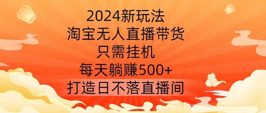 2024新玩法，淘宝无人直播带货，只需挂机，每天躺赚500+ 打造日不落直播间【揭秘】-网创-网赚-项目-兼职青絲网创