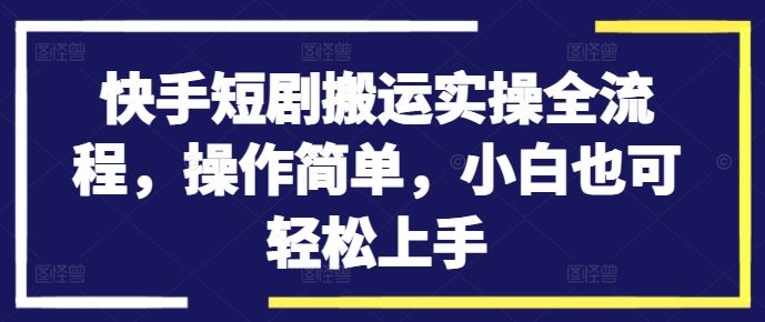 快手短剧搬运实操全流程，操作简单，小白也可轻松上手-网创-网赚-项目-兼职青絲网创