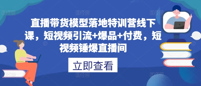 直播带货模型落地特训营线下课，​短视频引流+爆品+付费，短视频锤爆直播间-网创-网赚-项目-兼职青絲网创