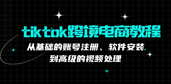 tiktok跨境电商教程：从基础的账号注册、软件安装，到高级的视频处理-网创-网赚-项目-兼职青絲网创