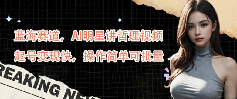 蓝海赛道，AI明星讲哲理视频，起号变现快，操作简单可批量【揭秘】-网创-网赚-项目-兼职青絲网创