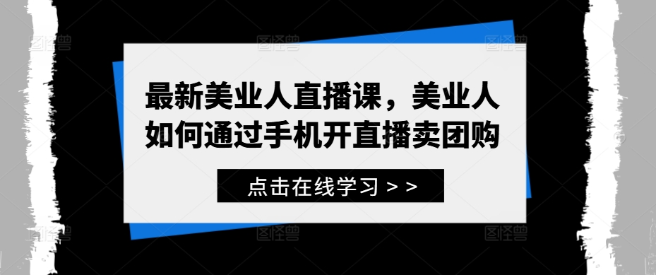最新美业人直播课，美业人如何通过手机开直播卖团购-网创-网赚-项目-兼职青絲网创