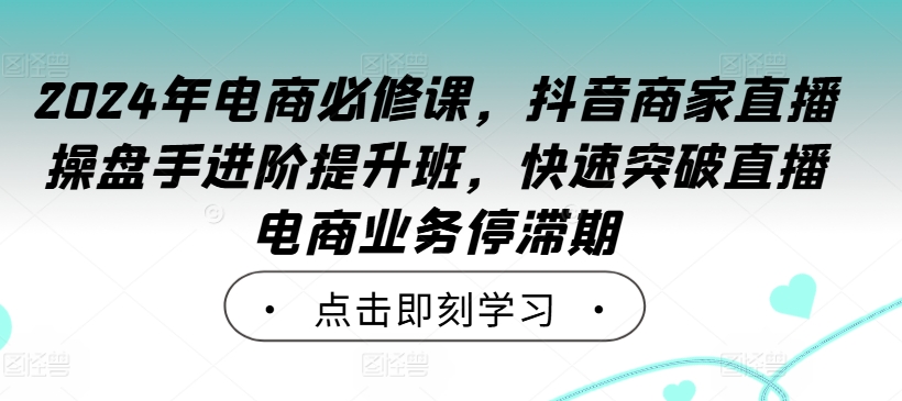 2024年电商必修课，抖音商家直播操盘手进阶提升班，快速突破直播电商业务停滞期-网创-网赚-项目-兼职青絲网创