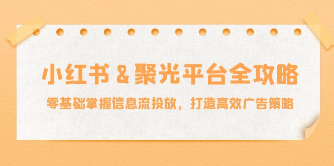 小红薯&聚光平台全攻略：零基础掌握信息流投放，打造高效广告策略-网创-网赚-项目-兼职青絲网创