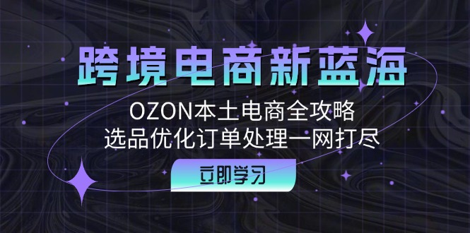 跨境电商新蓝海：OZON本土电商全攻略，选品优化订单处理一网打尽-网创-网赚-项目-兼职青絲网创