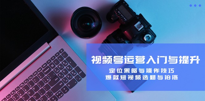 视频号运营入门与提升：定位策略与操作技巧，爆款短视频选题与拍摄-网创-网赚-项目-兼职青絲网创