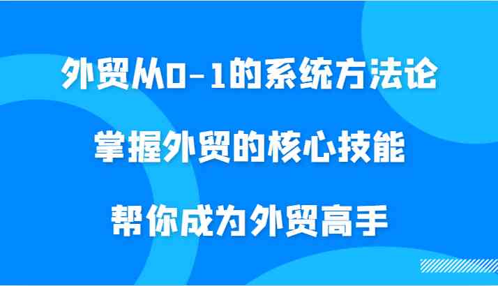 外贸从0-1的系统方法论，掌握外贸的核心技能，帮你成为外贸高手-网创-网赚-项目-兼职青絲网创
