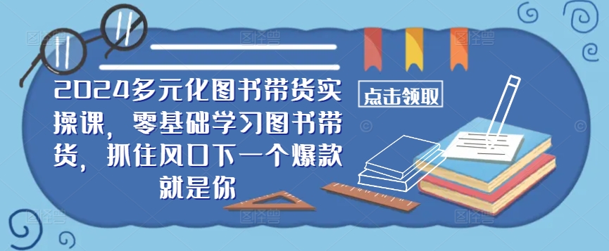 ​​2024多元化图书带货实操课，零基础学习图书带货，抓住风口下一个爆款就是你-网创-网赚-项目-兼职青絲网创