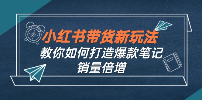 小红书带货新玩法【9月课程】教你如何打造爆款笔记，销量倍增(无水印-网创-网赚-项目-兼职青絲网创
