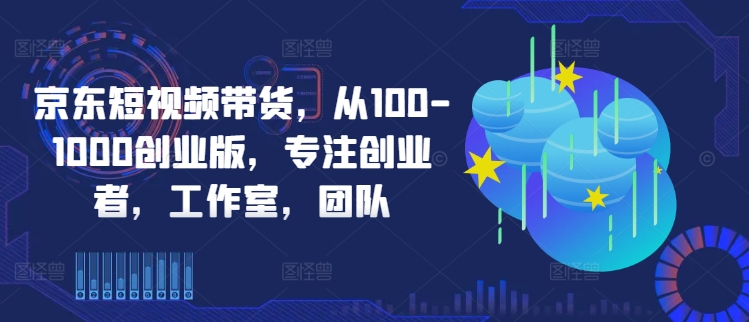 京东短视频带货，从100-1000创业版，专注创业者，工作室，团队-网创-网赚-项目-兼职青絲网创