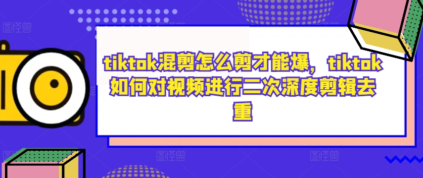 tiktok混剪怎么剪才能爆，tiktok如何对视频进行二次深度剪辑去重-网创-网赚-项目-兼职青絲网创