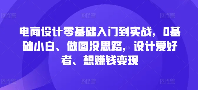 电商设计零基础入门到实战，0基础小白、做图没思路，设计爱好者、想赚钱变现-网创-网赚-项目-兼职青絲网创