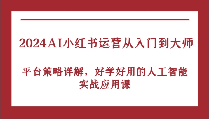 2024AI小红书运营从入门到大师，平台策略详解，好学好用的人工智能实战应用课-网创-网赚-项目-兼职青絲网创