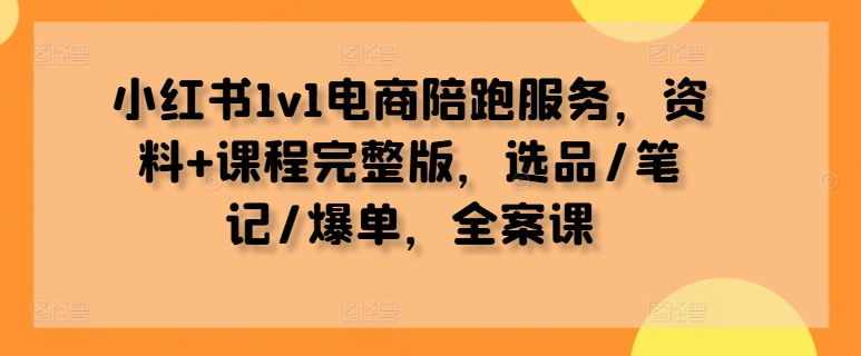 小红书1v1电商陪跑服务，资料+课程完整版，选品/笔记/爆单，全案课-网创-网赚-项目-兼职青絲网创