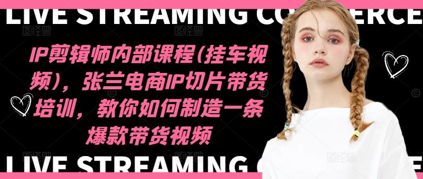 IP剪辑师内部课程(挂车视频)（更新09月），张兰电商IP切片带货培训，教你如何制造一条爆款带货视频-网创-网赚-项目-兼职青絲网创
