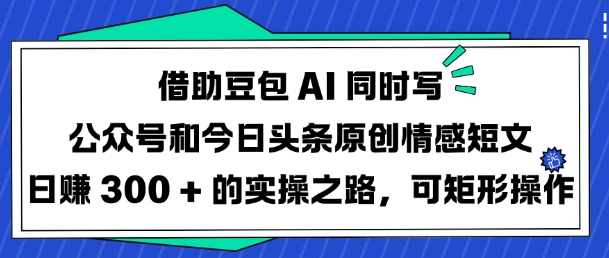 借助豆包AI同时写公众号和今日头条原创情感短文日入3张的实操之路，可矩形操作-网创-网赚-项目-兼职青絲网创