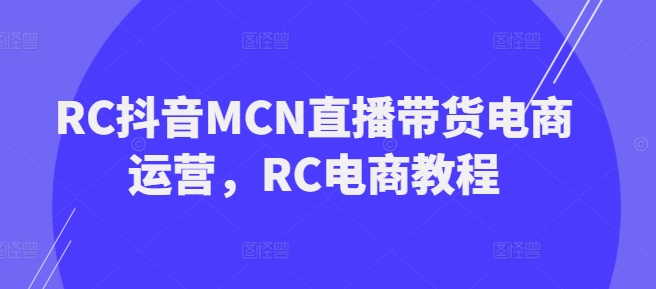 RC抖音MCN直播带货电商运营，RC电商教程-网创-网赚-项目-兼职青絲网创