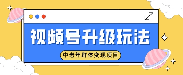 视频号升级玩法，中老年群体变现项目，一部手机即可操作，简单易上手-网创-网赚-项目-兼职青絲网创