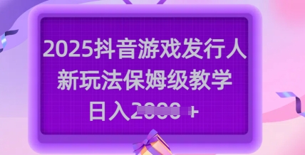 2025抖音游戏发行人新玩法，保姆级教学，日入多张-网创-网赚-项目-兼职青絲网创