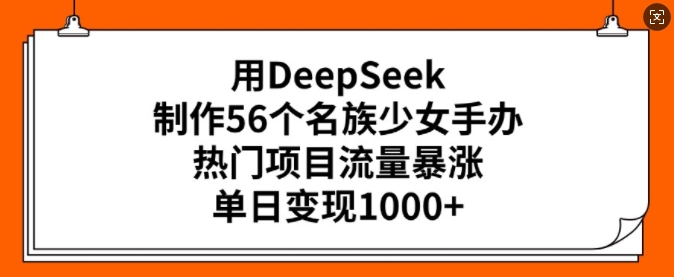 用DeepSeek制作56个名族少女手办，热门项目流量暴涨，单日变现多张-网创-网赚-项目-兼职青絲网创