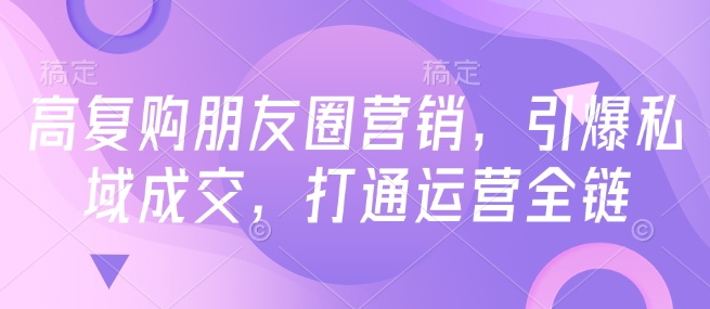 高复购朋友圈营销，引爆私域成交，打通运营全链-网创-网赚-项目-兼职青絲网创