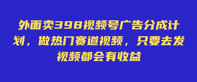 外面卖598视频号广告分成计划，不直播 不卖货 不露脸，只要去发视频都会有收益-网创-网赚-项目-兼职青絲网创