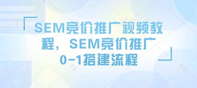 SEM竞价推广视频教程，SEM竞价推广0-1搭建流程-网创-网赚-项目-兼职青絲网创