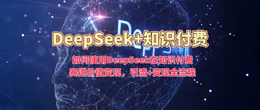 如何使用DeepSeek在知识付费赛道价值变现，引流+变现全流程-网创-网赚-项目-兼职青絲网创