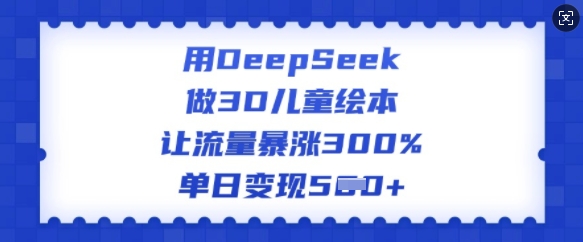 用DeepSeek做3D儿童绘本，让流量暴涨300%，单日变现多张-网创-网赚-项目-兼职青絲网创